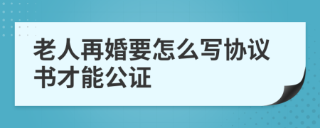 老人再婚要怎么写协议书才能公证