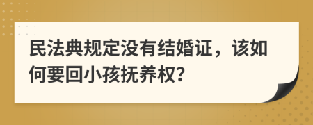 民法典规定没有结婚证，该如何要回小孩抚养权？