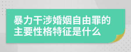 暴力干涉婚姻自由罪的主要性格特征是什么