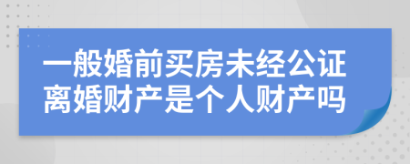 一般婚前买房未经公证离婚财产是个人财产吗