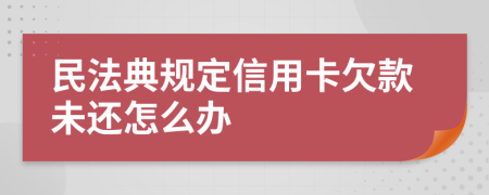 民法典规定信用卡欠款未还怎么办