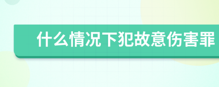 什么情况下犯故意伤害罪