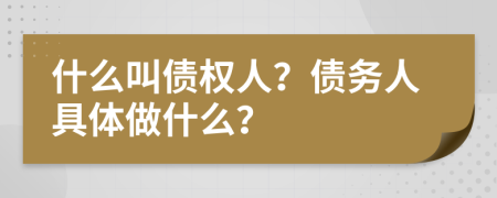 什么叫债权人？债务人具体做什么？