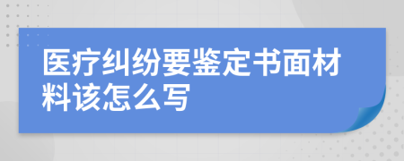 医疗纠纷要鉴定书面材料该怎么写