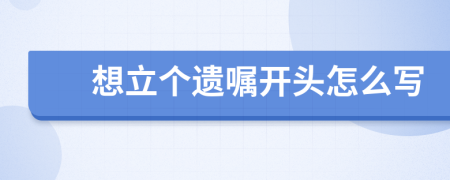 想立个遗嘱开头怎么写