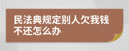 民法典规定别人欠我钱不还怎么办