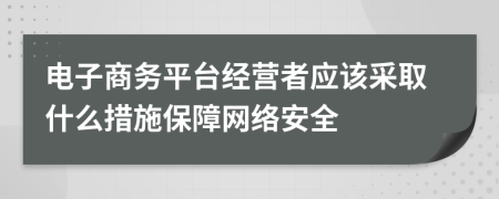 电子商务平台经营者应该采取什么措施保障网络安全