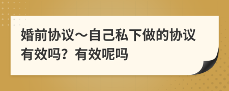 婚前协议～自己私下做的协议有效吗？有效呢吗