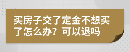 买房子交了定金不想买了怎么办？可以退吗