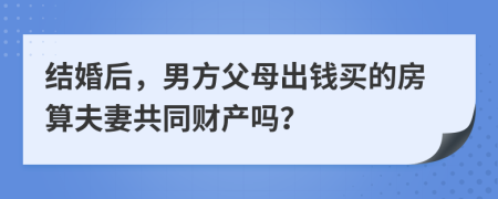 结婚后，男方父母出钱买的房算夫妻共同财产吗？