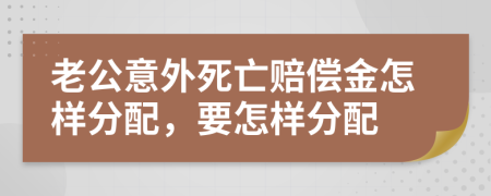 老公意外死亡赔偿金怎样分配，要怎样分配