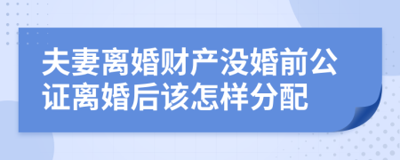 夫妻离婚财产没婚前公证离婚后该怎样分配