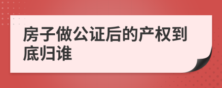 房子做公证后的产权到底归谁