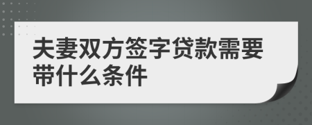 夫妻双方签字贷款需要带什么条件