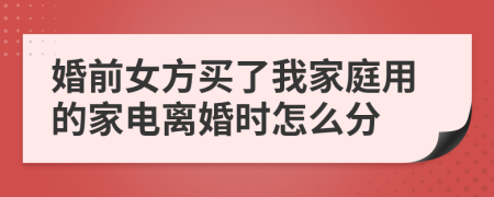 婚前女方买了我家庭用的家电离婚时怎么分