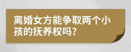 离婚女方能争取两个小孩的抚养权吗？