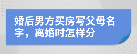 婚后男方买房写父母名字，离婚时怎样分