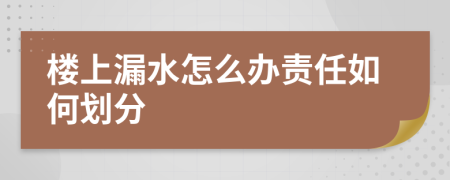 楼上漏水怎么办责任如何划分