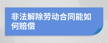 非法解除劳动合同能如何赔偿