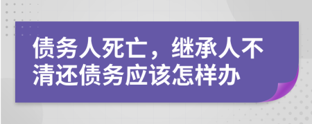 债务人死亡，继承人不清还债务应该怎样办