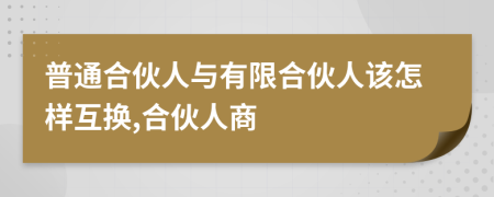 普通合伙人与有限合伙人该怎样互换,合伙人商