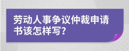 劳动人事争议仲裁申请书该怎样写？