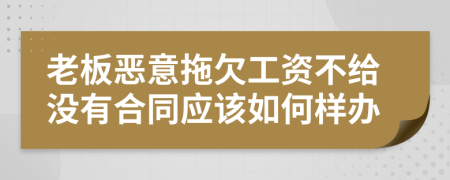 老板恶意拖欠工资不给没有合同应该如何样办