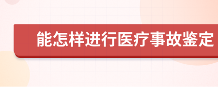 能怎样进行医疗事故鉴定