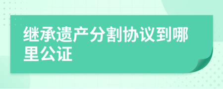 继承遗产分割协议到哪里公证