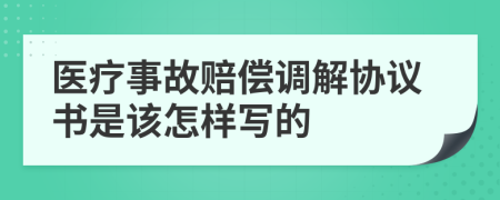 医疗事故赔偿调解协议书是该怎样写的
