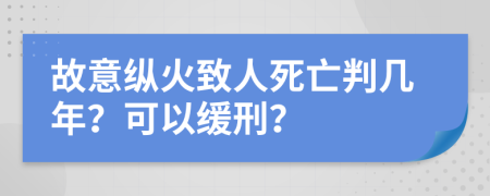 故意纵火致人死亡判几年？可以缓刑？