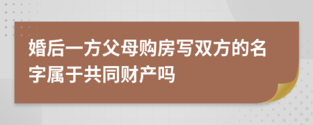 婚后一方父母购房写双方的名字属于共同财产吗