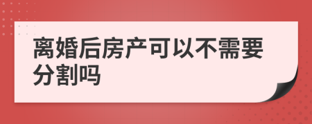 离婚后房产可以不需要分割吗