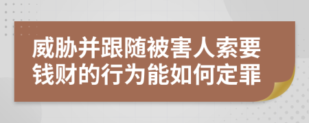 威胁并跟随被害人索要钱财的行为能如何定罪