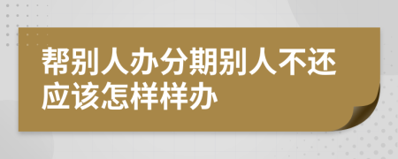 帮别人办分期别人不还应该怎样样办