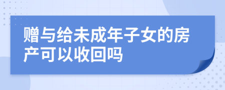 赠与给未成年子女的房产可以收回吗