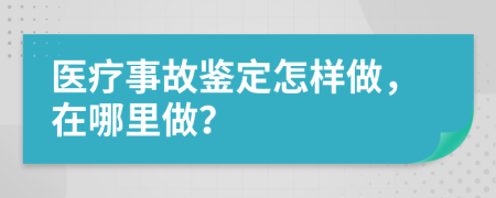 医疗事故鉴定怎样做，在哪里做？