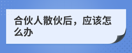 合伙人散伙后，应该怎么办