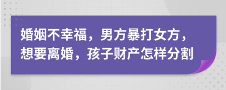 婚姻不幸福，男方暴打女方，想要离婚，孩子财产怎样分割