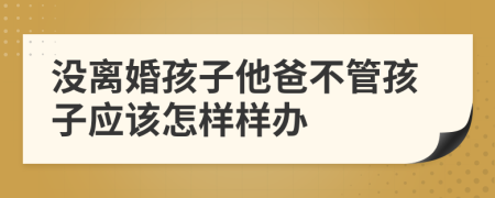 没离婚孩子他爸不管孩子应该怎样样办