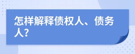 怎样解释债权人、债务人？