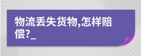 物流丢失货物,怎样赔偿?_