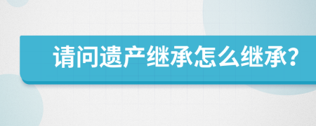 请问遗产继承怎么继承？