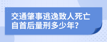交通肇事逃逸致人死亡自首后量刑多少年？