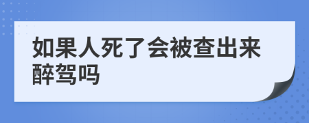 如果人死了会被查出来醉驾吗
