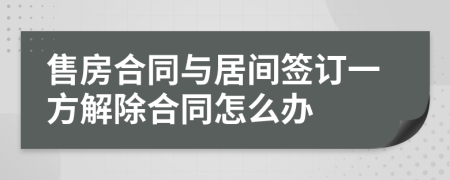 售房合同与居间签订一方解除合同怎么办