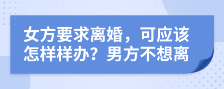 女方要求离婚，可应该怎样样办？男方不想离