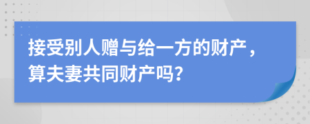 接受别人赠与给一方的财产，算夫妻共同财产吗？