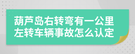 葫芦岛右转弯有一公里左转车辆事故怎么认定