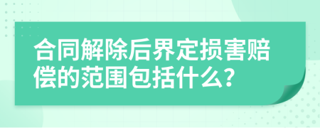 合同解除后界定损害赔偿的范围包括什么？